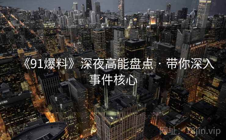 《91爆料》深夜高能盘点 · 带你深入事件核心
