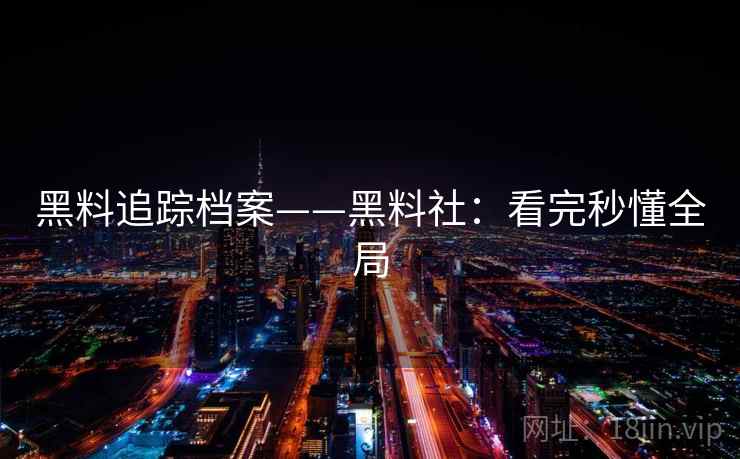 黑料追踪档案——黑料社:看完秒懂全局 第2张 黑料追踪档案——黑料社:看完秒懂全局 第2张