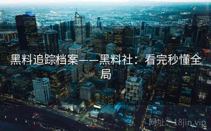 黑料追踪档案——黑料社:看完秒懂全局