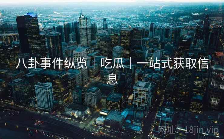 八卦事件纵览|吃瓜|一站式获取信息