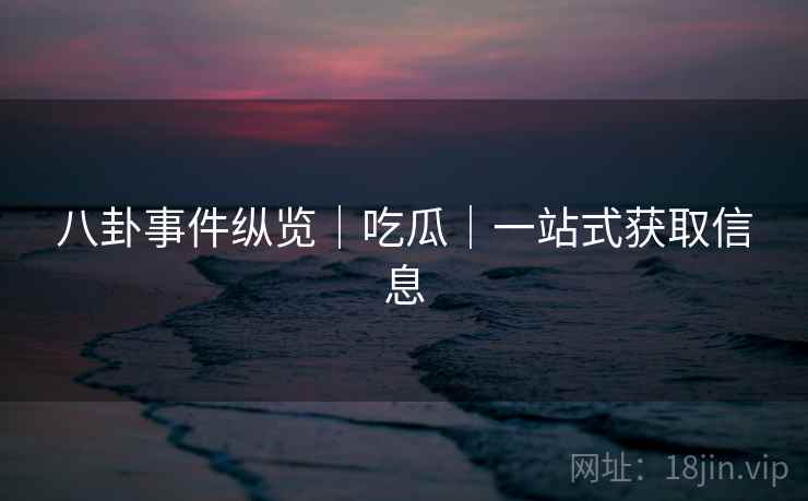 八卦事件纵览|吃瓜|一站式获取信息