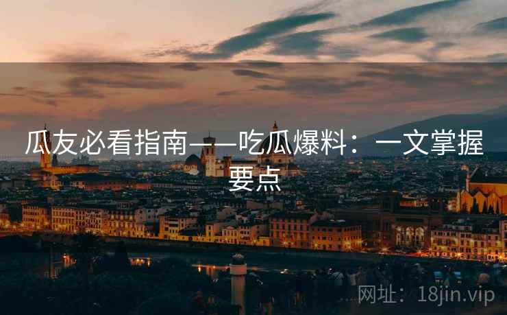 瓜友必看指南——吃瓜爆料:一文掌握要点