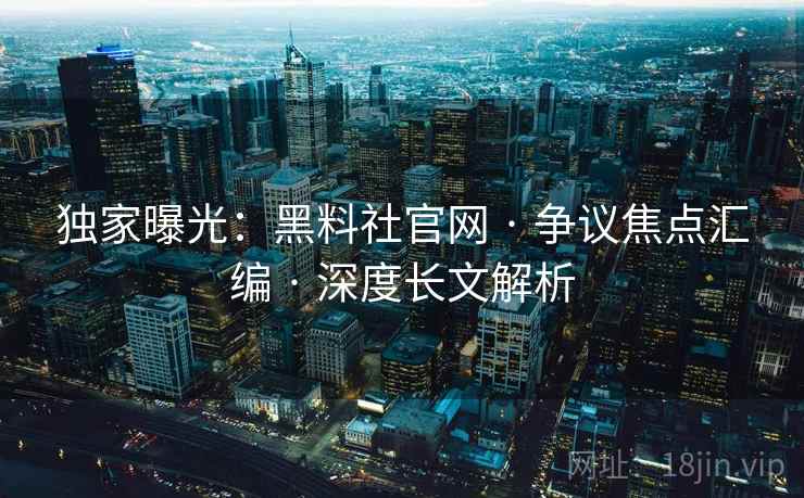 独家曝光:黑料社官网 · 争议焦点汇编 · 深度长文解析