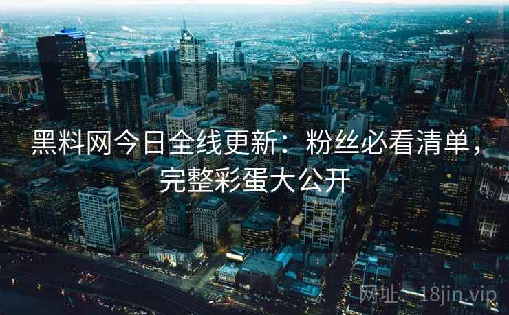 黑料网今日全线更新:粉丝必看清单,完整彩蛋大公开 第1张 黑料网今日全线更新:粉丝必看清单,完整彩蛋大公开 第1张