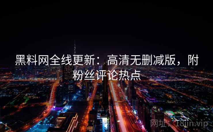黑料网全线更新:高清无删减版,附粉丝评论热点
