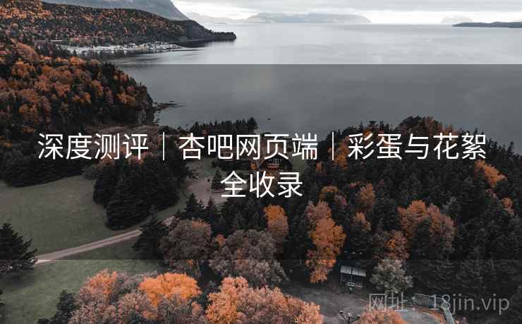 深度测评|杏吧网页端|彩蛋与花絮全收录