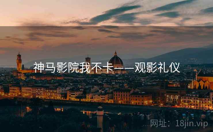 神马影院我不卡——观影礼仪 第1张 神马影院我不卡——观影礼仪 第1张