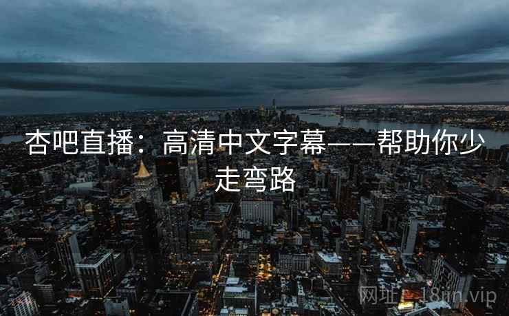 杏吧直播：高清中文字幕——帮助你少走弯路