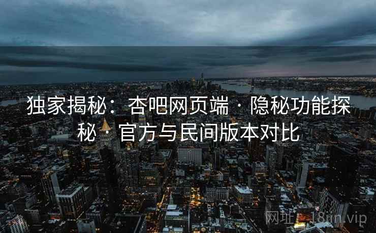 独家揭秘：杏吧网页端 · 隐秘功能探秘 · 官方与民间版本对比