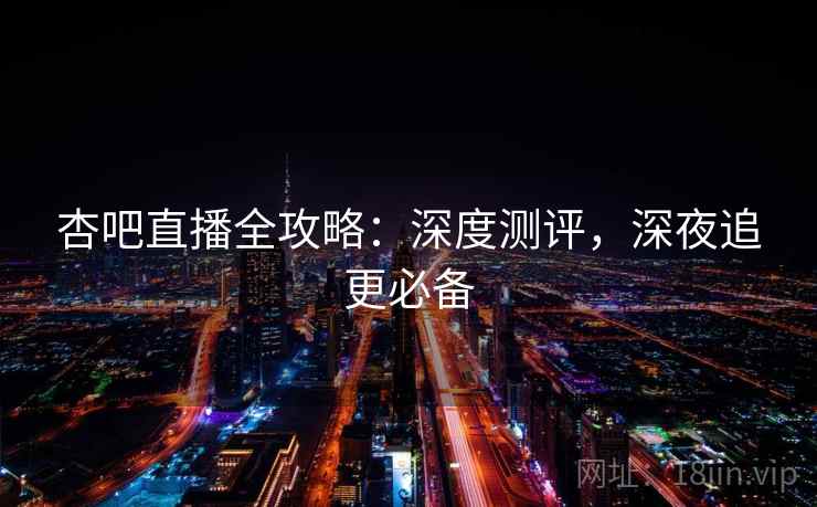 杏吧直播全攻略:深度测评,深夜追更必备