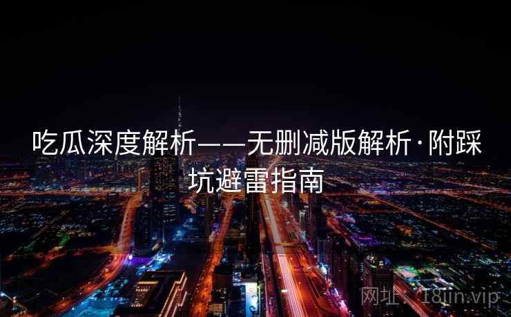 吃瓜深度解析——无删减版解析·附踩坑避雷指南
