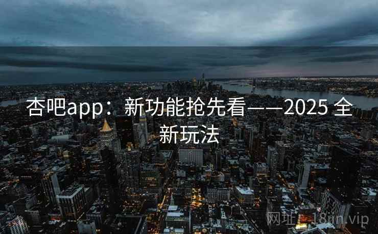 杏吧app：新功能抢先看——2025 全新玩法