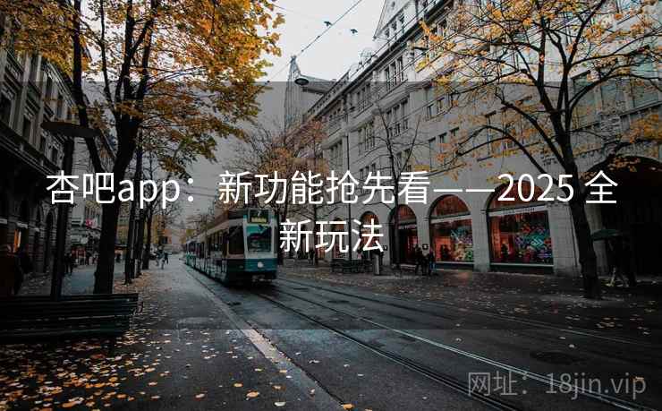 杏吧app：新功能抢先看——2025 全新玩法