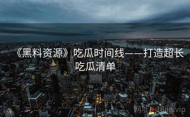 《黑料资源》吃瓜时间线——打造超长吃瓜清单