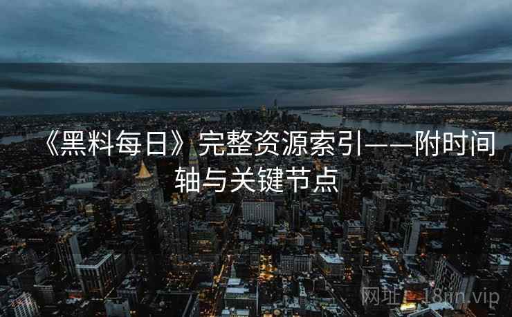 《黑料每日》完整资源索引——附时间轴与关键节点