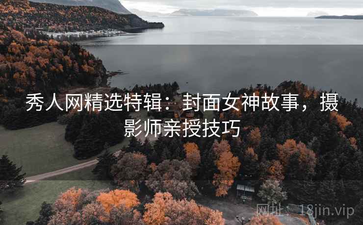 秀人网精选特辑:封面女神故事,摄影师亲授技巧