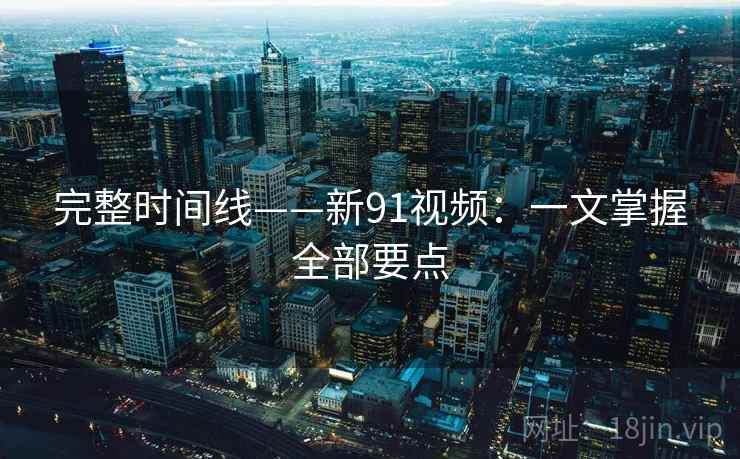 完整时间线——新91视频:一文掌握全部要点 第1张 完整时间线——新91视频:一文掌握全部要点 第1张