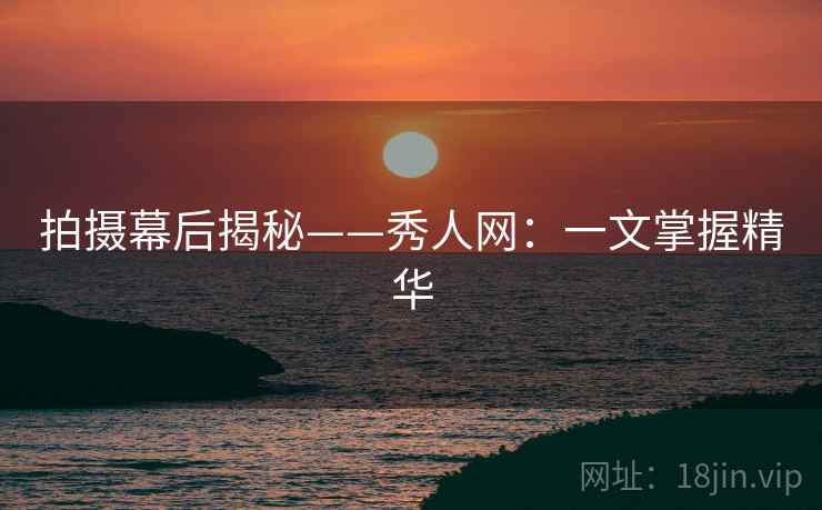 拍摄幕后揭秘——秀人网:一文掌握精华