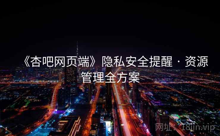 《杏吧网页端》隐私安全提醒 · 资源管理全方案