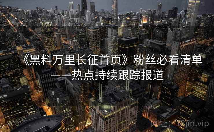 《黑料万里长征首页》粉丝必看清单——热点持续跟踪报道