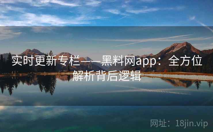 实时更新专栏——黑料网app:全方位解析背后逻辑