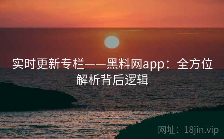 实时更新专栏——黑料网app:全方位解析背后逻辑