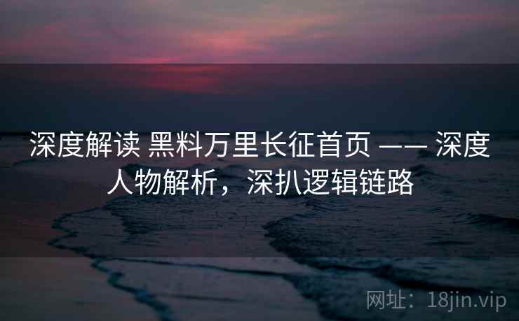 深度解读 黑料万里长征首页 —— 深度人物解析,深扒逻辑链路