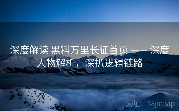 深度解读 黑料万里长征首页 —— 深度人物解析,深扒逻辑链路