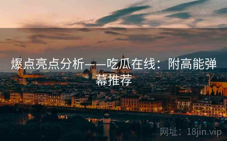 爆点亮点分析——吃瓜在线：附高能弹幕推荐