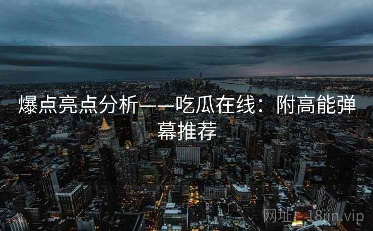 爆点亮点分析——吃瓜在线：附高能弹幕推荐