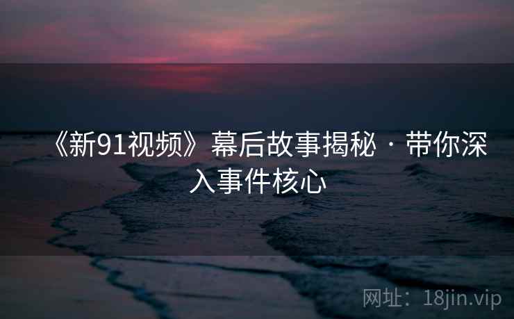 《新91视频》幕后故事揭秘 · 带你深入事件核心 第2张 《新91视频》幕后故事揭秘 · 带你深入事件核心 第2张