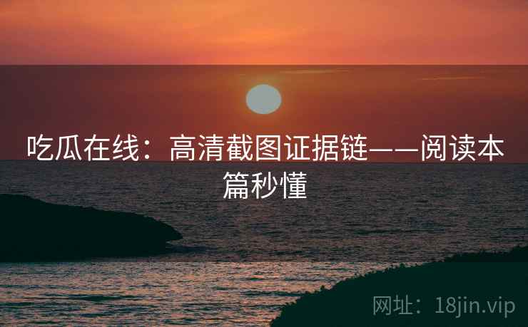 吃瓜在线:高清截图证据链——阅读本篇秒懂