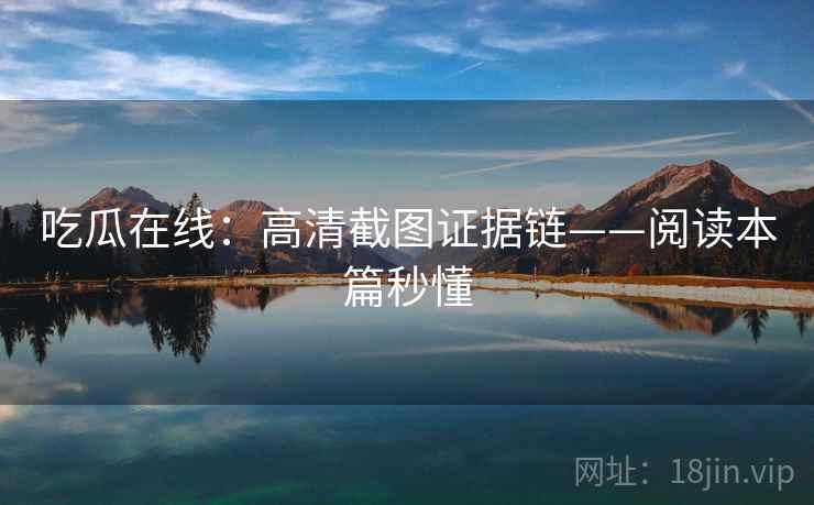 吃瓜在线:高清截图证据链——阅读本篇秒懂