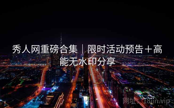 秀人网重磅合集｜限时活动预告＋高能无水印分享