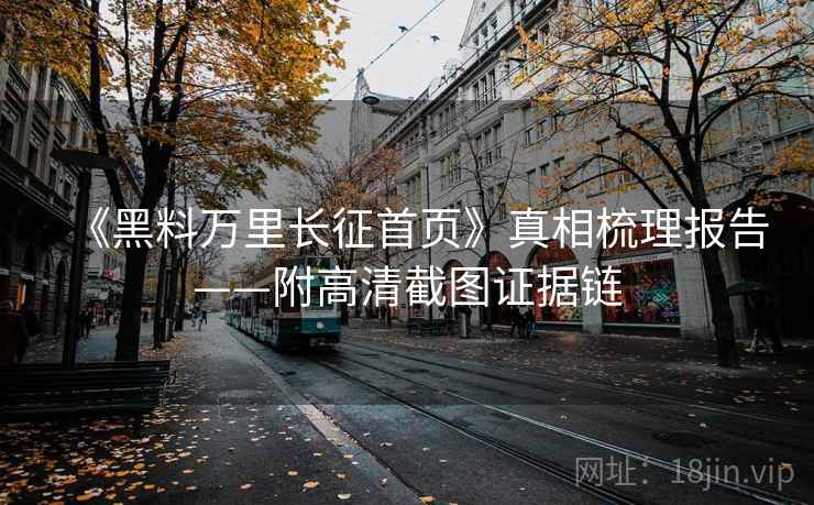 《黑料万里长征首页》真相梳理报告——附高清截图证据链