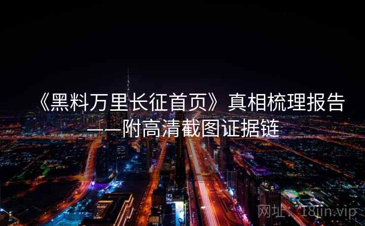 《黑料万里长征首页》真相梳理报告——附高清截图证据链