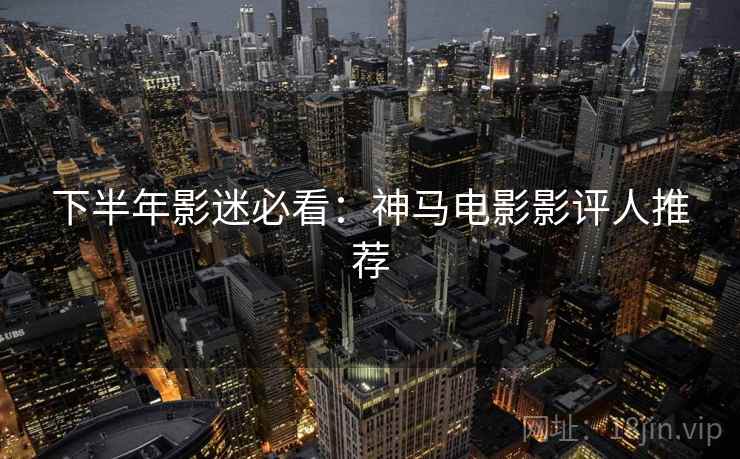 下半年影迷必看:神马电影影评人推荐