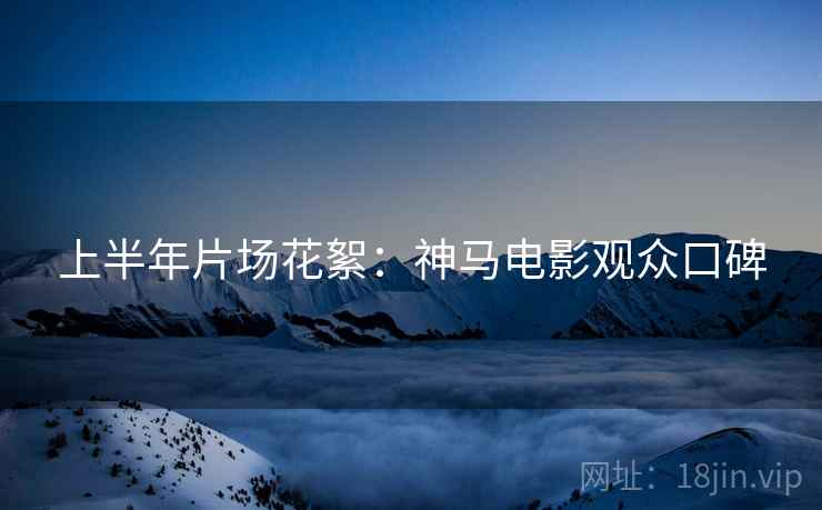 上半年片场花絮:神马电影观众口碑