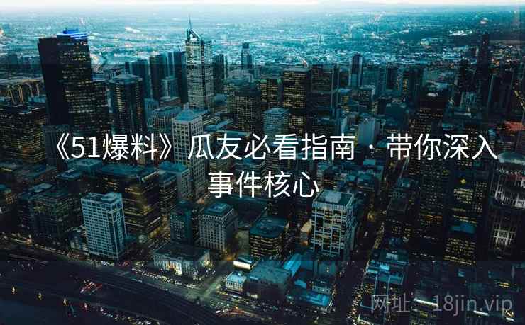 《51爆料》瓜友必看指南 · 带你深入事件核心