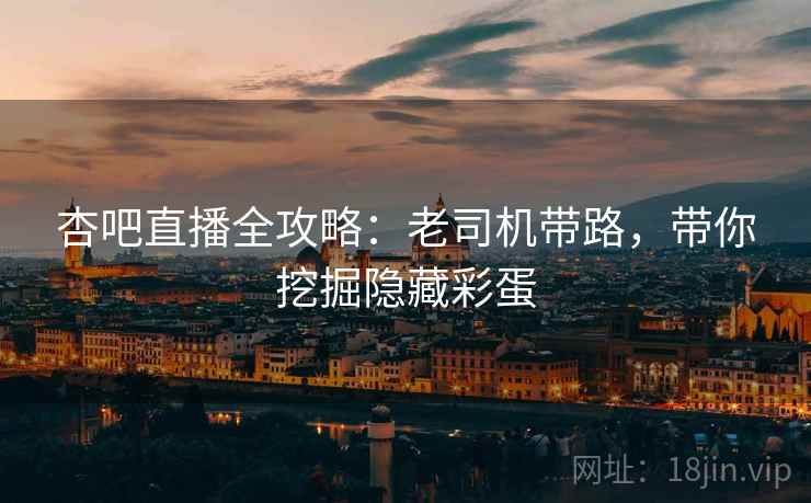 杏吧直播全攻略:老司机带路,带你挖掘隐藏彩蛋