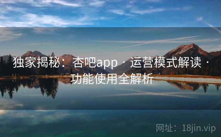独家揭秘：杏吧app · 运营模式解读 · 功能使用全解析