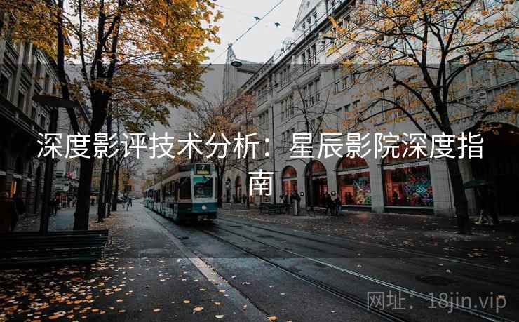 深度影评技术分析:星辰影院深度指南