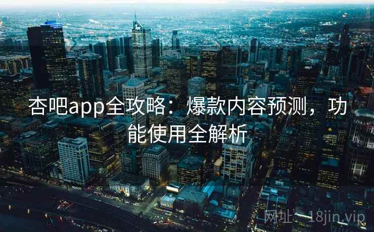 杏吧app全攻略:爆款内容预测,功能使用全解析