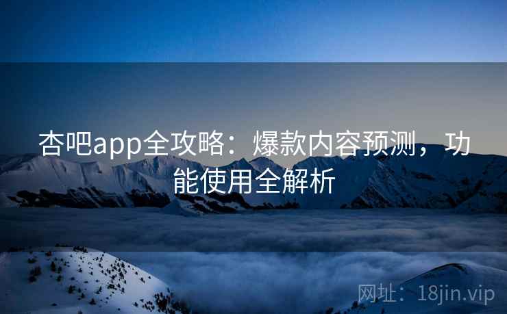 杏吧app全攻略:爆款内容预测,功能使用全解析
