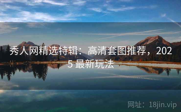 秀人网精选特辑：高清套图推荐，2025 最新玩法