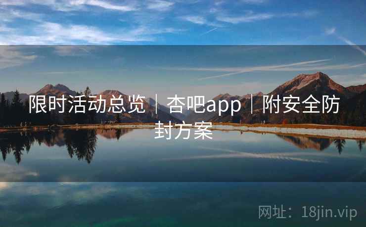 限时活动总览｜杏吧app｜附安全防封方案