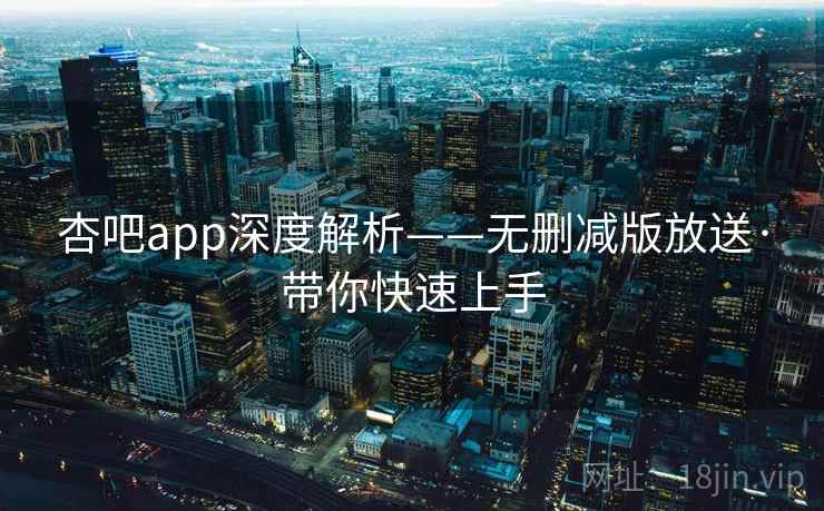 杏吧app深度解析——无删减版放送·带你快速上手
