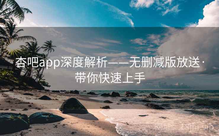 杏吧app深度解析——无删减版放送·带你快速上手