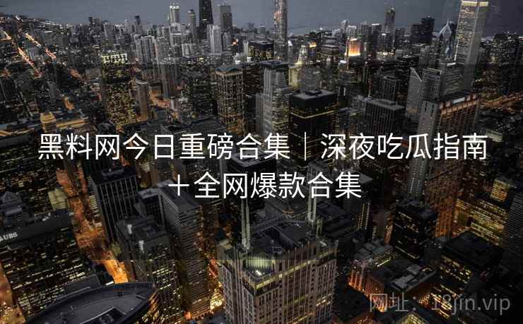 黑料网今日重磅合集|深夜吃瓜指南+全网爆款合集