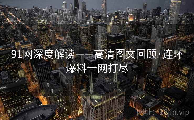 91网深度解读——高清图文回顾·连环爆料一网打尽
